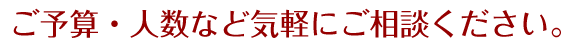 ご予算・人数など気軽にご相談ください。