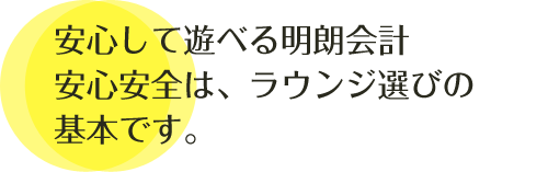 安心して遊べる明朗会計です。安心安全は、ラウンジ選びの基本です。