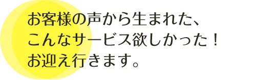 お客様の声から生まれた、こんなサービス欲しかった! お迎え行きます。